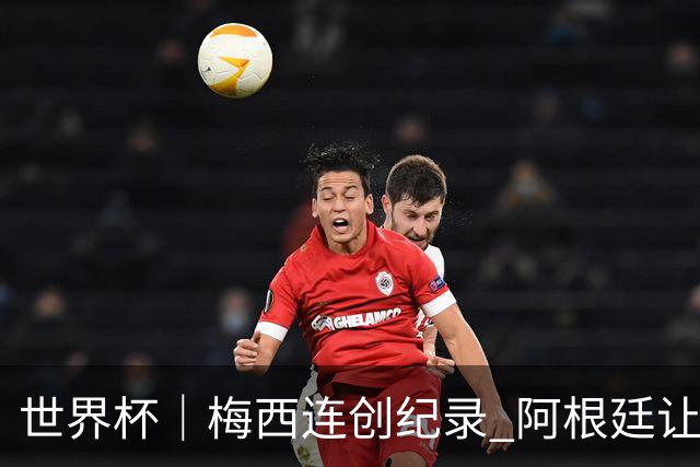 世界杯｜梅西连创纪录 阿根廷让二追三逆转埃及