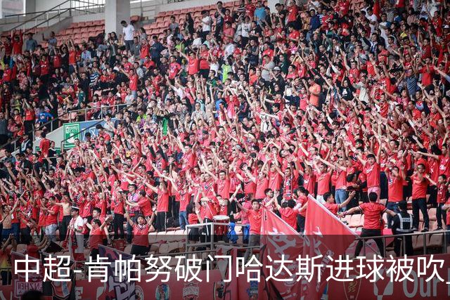 中超-肯帕努破门哈达斯进球被吹 铜梁龙1-0津门虎