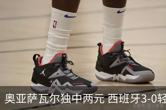 奥亚萨瓦尔独中两元 西班牙3-0轻取奥地利晋级16强