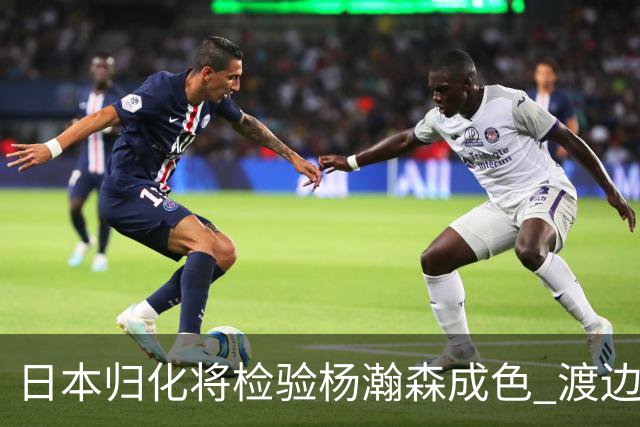 日本归化将检验杨瀚森成色 渡边：有实力击败中国男篮