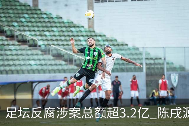 足坛反腐涉案总额超3.2亿 陈戌源李铁2人达2亿